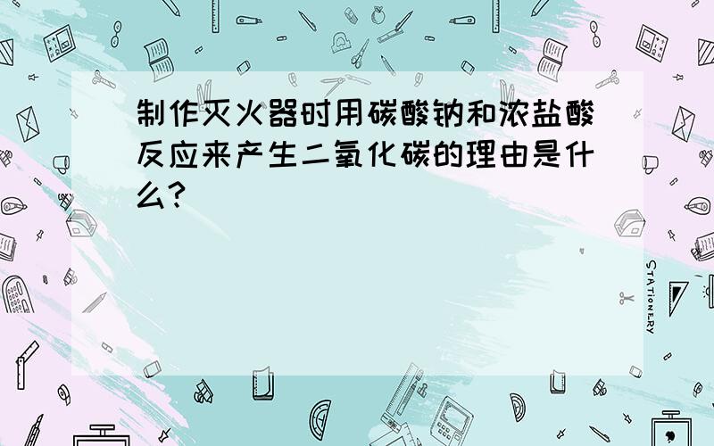 制作灭火器时用碳酸钠和浓盐酸反应来产生二氧化碳的理由是什么?