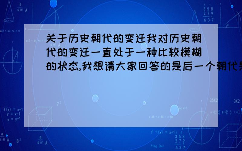 关于历史朝代的变迁我对历史朝代的变迁一直处于一种比较模糊的状态,我想请大家回答的是后一个朝代是怎么打败前一个朝代的,这之间有什么战役,出过什么重要的历史人物,我发现所有的朝