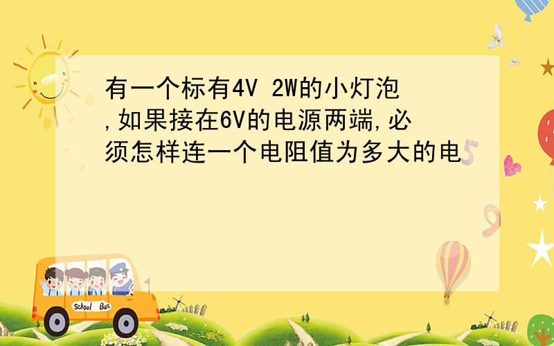 有一个标有4V 2W的小灯泡,如果接在6V的电源两端,必须怎样连一个电阻值为多大的电