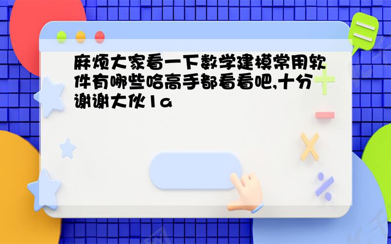 麻烦大家看一下数学建模常用软件有哪些哈高手都看看吧,十分谢谢大伙1a