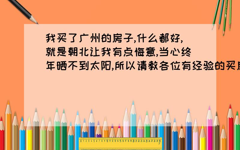 我买了广州的房子,什么都好,就是朝北让我有点悔意,当心终年晒不到太阳,所以请教各位有经验的买房前辈们：广州朝北的房子夏天能晒到太阳吗?因为我知道冬天肯定是晒不到的,如果夏天能