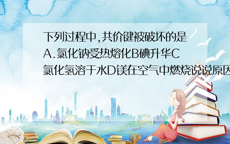 下列过程中,共价键被破坏的是A.氯化钠受热熔化B碘升华C氯化氢溶于水D镁在空气中燃烧说说原因.怎么判断化学键有没有被破坏?