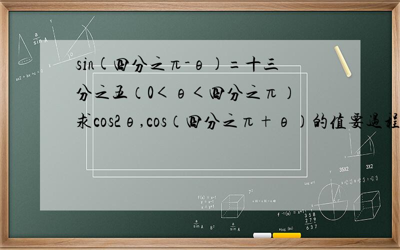 sin(四分之π-θ)=十三分之五（0＜θ＜四分之π） 求cos2θ,cos（四分之π+θ）的值要过程喔~~~