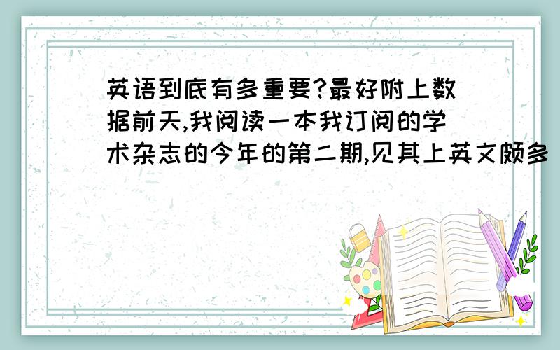 英语到底有多重要?最好附上数据前天,我阅读一本我订阅的学术杂志的今年的第二期,见其上英文颇多(约30%),突觉余对英语重视不够,又想弄清其真实的重要性,以便我进一步的决策.