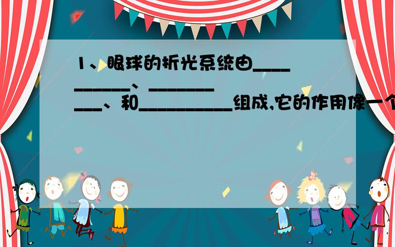 1、眼球的折光系统由__________、__________、和__________组成,它的作用像一个__________,其中起主要作用的是__________.物体通过折光系统成像在__________上,视觉形成于__________.2、当我们由看远处的物