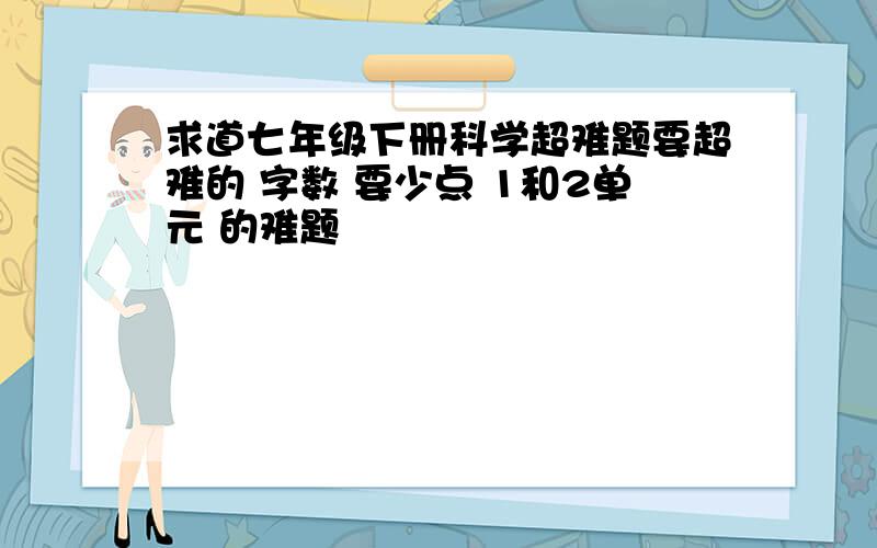 求道七年级下册科学超难题要超难的 字数 要少点 1和2单元 的难题