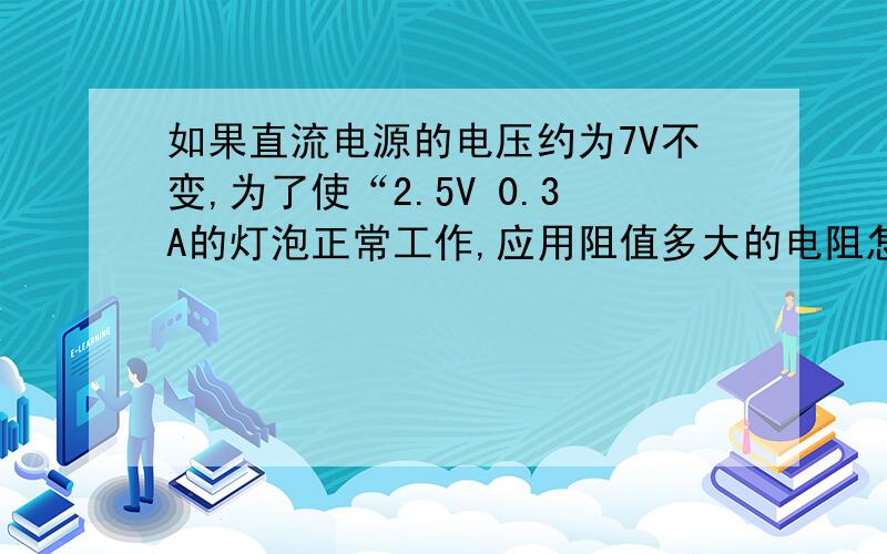 如果直流电源的电压约为7V不变,为了使“2.5V 0.3A的灯泡正常工作,应用阻值多大的电阻怎么连接?