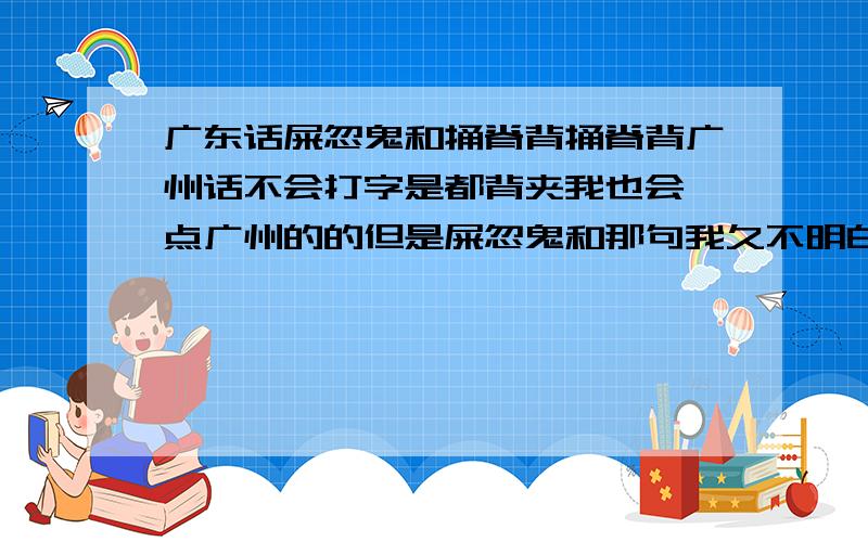 广东话屎忽鬼和捅脊背捅脊背广州话不会打字是都背夹我也会一点广州的的但是屎忽鬼和那句我久不明白什么意思.屎忽屁股.家个鬼是什么.还有那句死仔啊食碗面反碗底够胆都我被夹.有人捅