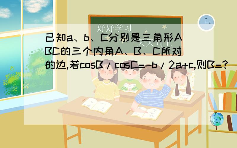 己知a、b、C分别是三角形ABC的三个内角A、B、C所对的边,若cosB/cosC=-b/2a+c,则B=?