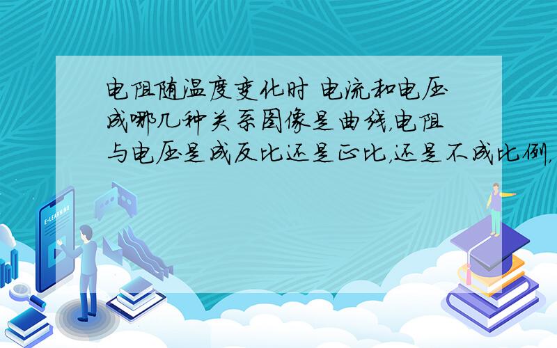 电阻随温度变化时 电流和电压成哪几种关系图像是曲线，电阻与电压是成反比还是正比，还是不成比例，