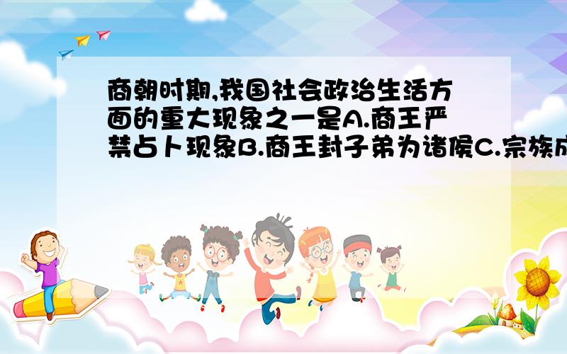 商朝时期,我国社会政治生活方面的重大现象之一是A.商王严禁占卜现象B.商王封子弟为诸侯C.宗族成为政治实体D.政治交接实行禅让解释下B和D