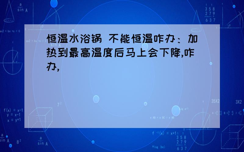 恒温水浴锅 不能恒温咋办：加热到最高温度后马上会下降,咋办,