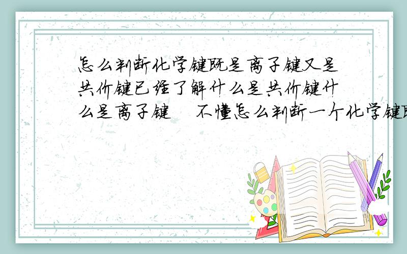 怎么判断化学键既是离子键又是共价键已经了解什么是共价键什么是离子键    不懂怎么判断一个化学键既是共价键又是离子键.请教各位学姐学哥.急.在线等.