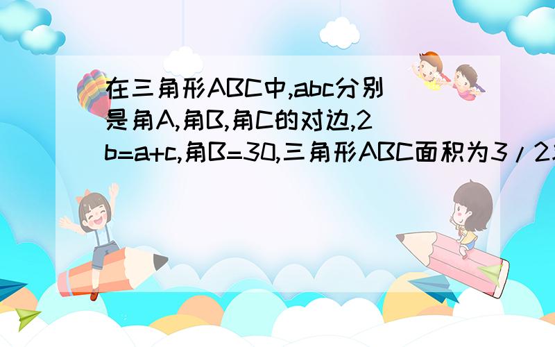 在三角形ABC中,abc分别是角A,角B,角C的对边,2b=a+c,角B=30,三角形ABC面积为3/2求b