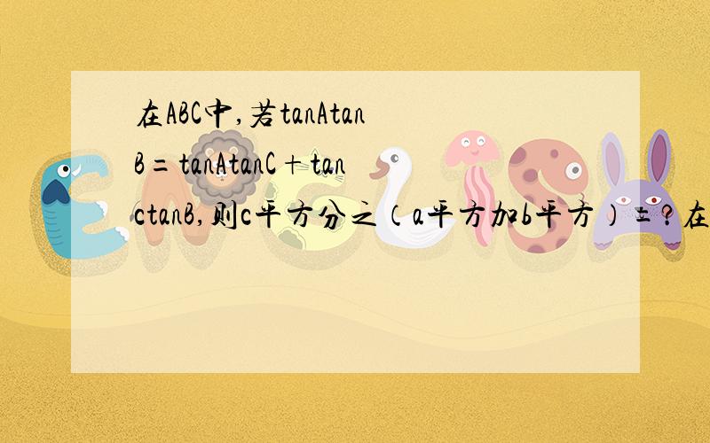 在ABC中,若tanAtanB=tanAtanC+tanctanB,则c平方分之（a平方加b平方）=?在ABC中,若tanAtanB=tanAtanC+tanctanB,则222cba则c平方分之（a平方加b平方）=?写下详细步骤!
