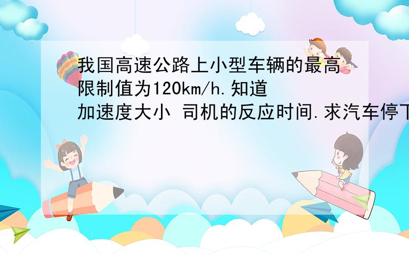 我国高速公路上小型车辆的最高限制值为120km/h.知道加速度大小 司机的反应时间.求汽车停下来的时间高速公路上经常发生“追尾”事件,即后面的汽车撞上前面的汽车.我国高速公路上小型车