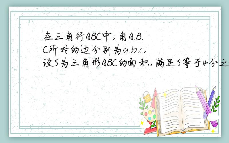 在三角行ABC中,角A.B.C所对的边分别为a.b.c,设S为三角形ABC的面积,满足S等于4分之根号3括号a的平方加b...在三角行ABC中,角A.B.C所对的边分别为a.b.c,设S为三角形ABC的面积,满足S等于4分之根号3括号a