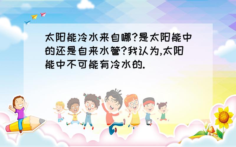 太阳能冷水来自哪?是太阳能中的还是自来水管?我认为,太阳能中不可能有冷水的.