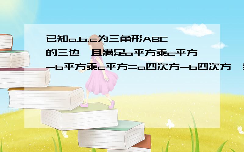 已知a.b.c为三角形ABC的三边,且满足a平方乘c平方-b平方乘c平方=a四次方-b四次方,判断三角行ABC的形状