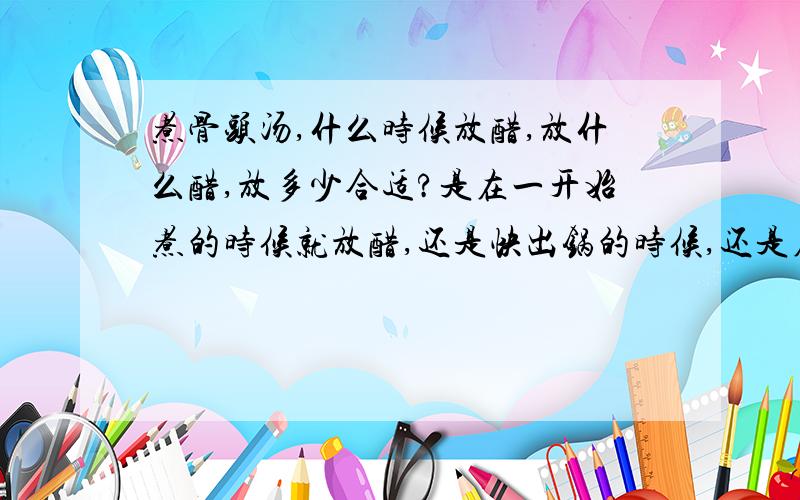 煮骨头汤,什么时候放醋,放什么醋,放多少合适?是在一开始煮的时候就放醋,还是快出锅的时候,还是在中间的时候放?放什么醋好?米醋?香醋?放多少为好?