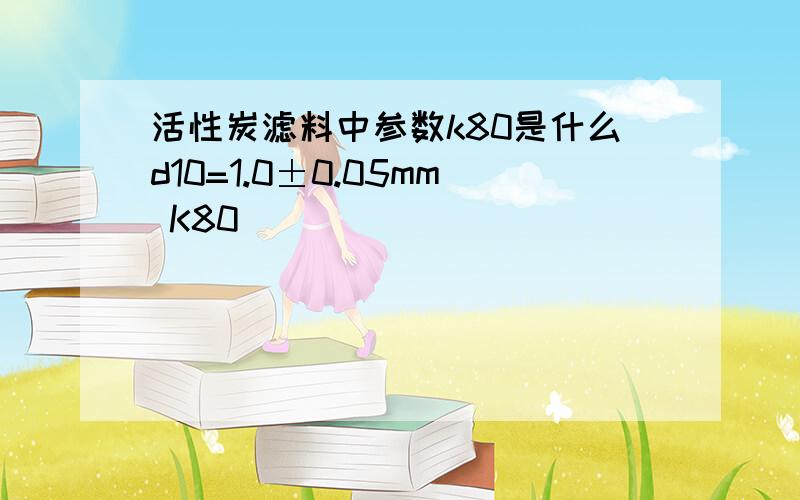 活性炭滤料中参数k80是什么d10=1.0±0.05mm K80