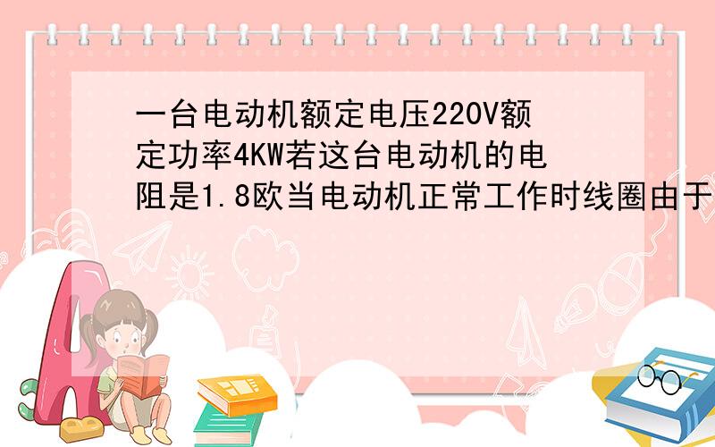 一台电动机额定电压220V额定功率4KW若这台电动机的电阻是1.8欧当电动机正常工作时线圈由于发热消耗的电功率是多少?