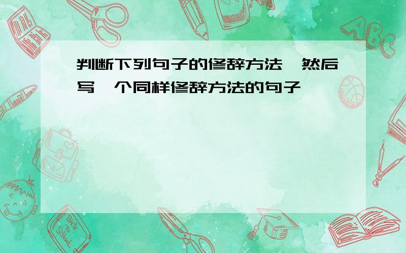 判断下列句子的修辞方法,然后写一个同样修辞方法的句子