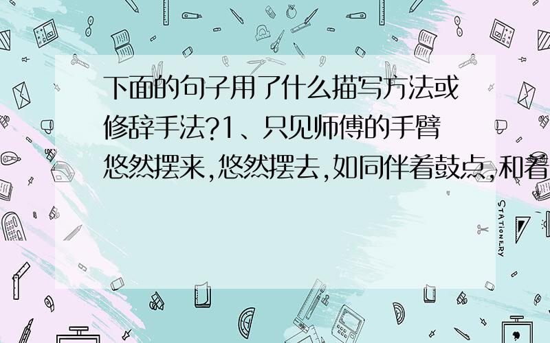 下面的句子用了什么描写方法或修辞手法?1、只见师傅的手臂悠然摆来,悠然摆去,如同伴着鼓点,和着琴音,每一摆刷,那长长的带浆的毛刷便在墙面啦地一声脆响,极是好听.2、严监生喉咙里痰响