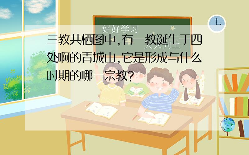 三教共栖图中,有一教诞生于四处啊的青城山,它是形成与什么时期的哪一宗教?