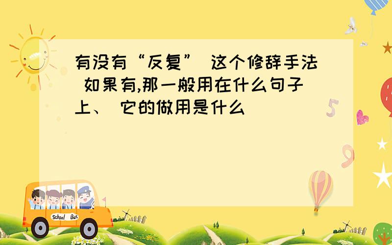 有没有“反复” 这个修辞手法 如果有,那一般用在什么句子上、 它的做用是什么