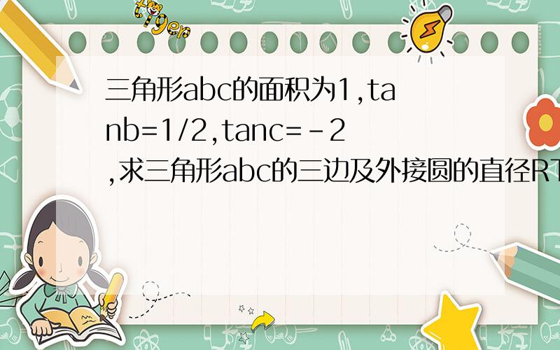 三角形abc的面积为1,tanb=1/2,tanc=-2,求三角形abc的三边及外接圆的直径RT