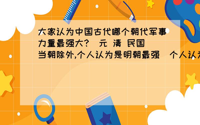 大家认为中国古代哪个朝代军事力量最强大?（元 清 民国 当朝除外,个人认为是明朝最强）个人认为明排第一,唐第二,汉第三,秦第四