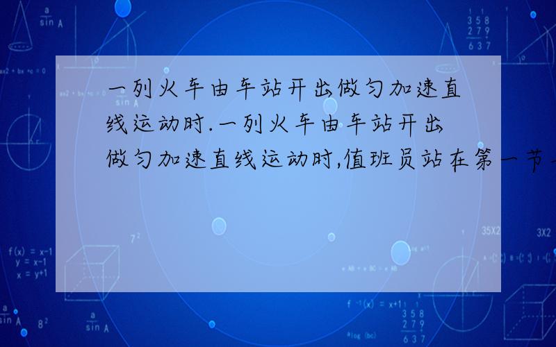 一列火车由车站开出做匀加速直线运动时.一列火车由车站开出做匀加速直线运动时,值班员站在第一节车厢前端的旁边,第一节车厢经过他历时5s,整个列车经过他历时20s,设个节车厢等长,车厢