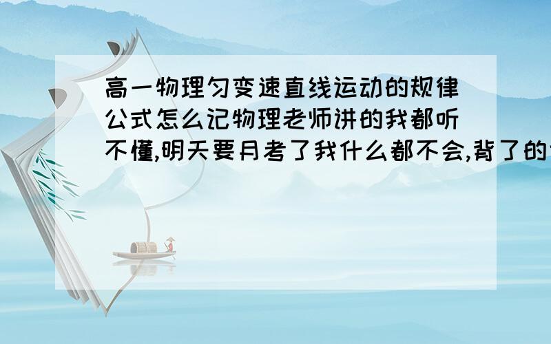 高一物理匀变速直线运动的规律公式怎么记物理老师讲的我都听不懂,明天要月考了我什么都不会,背了的也不会用 都混起来了我很认真的听课 可是真的听不懂老师在说什么!其他同学没补过