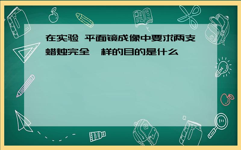 在实验 平面镜成像中要求两支蜡烛完全一样的目的是什么