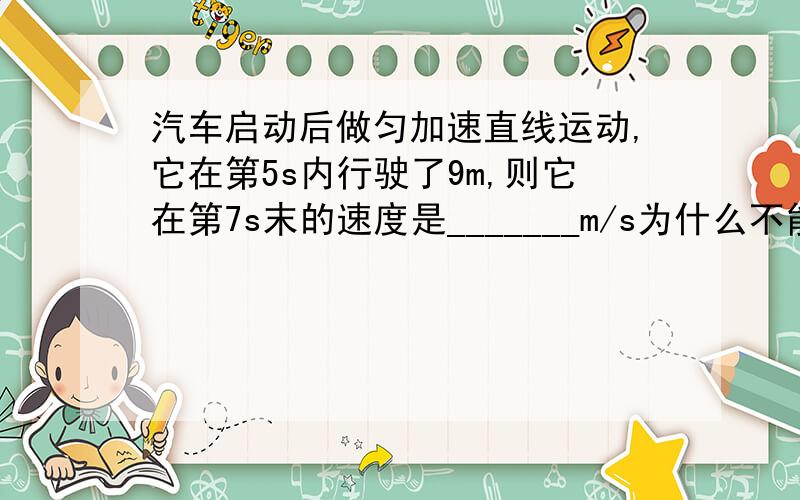 汽车启动后做匀加速直线运动,它在第5s内行驶了9m,则它在第7s末的速度是_______m/s为什么不能根据比例1：3：5：7:9:11：13来做这样答案不是13吗 为什么是14