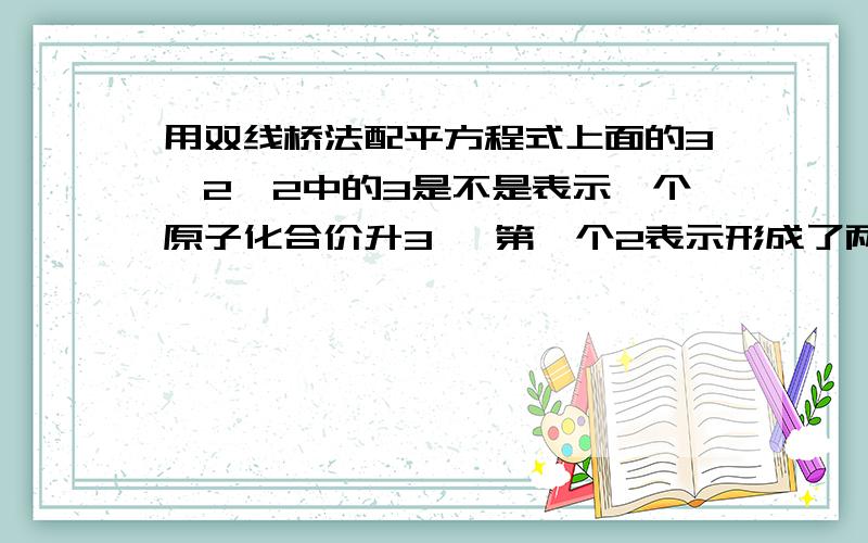 用双线桥法配平方程式上面的3*2*2中的3是不是表示一个原子化合价升3   第一个2表示形成了两个0价原子 第二个2表示与下面的得电子数求最小公倍数?下面的2*2*3中的第一个2是不是表示一个原