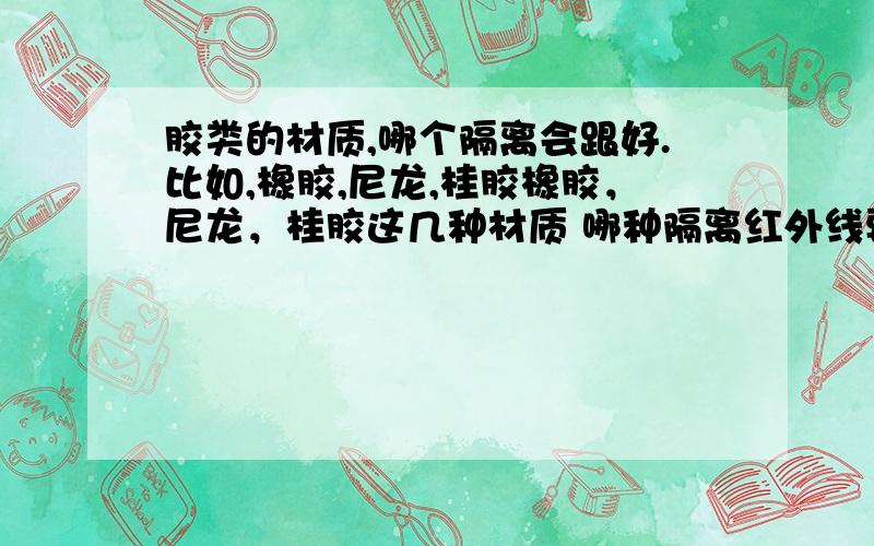 胶类的材质,哪个隔离会跟好.比如,橡胶,尼龙,桂胶橡胶，尼龙，桂胶这几种材质 哪种隔离红外线要好些。