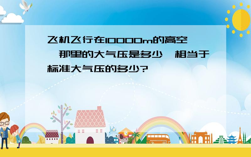 飞机飞行在10000m的高空,那里的大气压是多少,相当于标准大气压的多少?