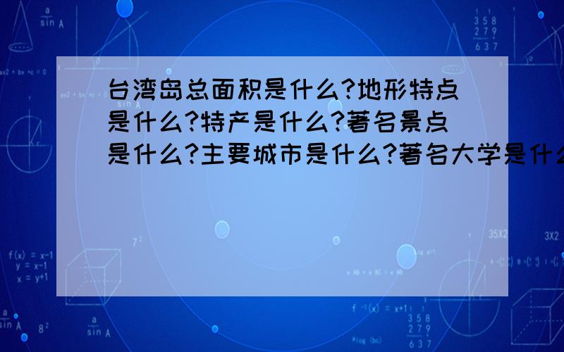 台湾岛总面积是什么?地形特点是什么?特产是什么?著名景点是什么?主要城市是什么?著名大学是什么?