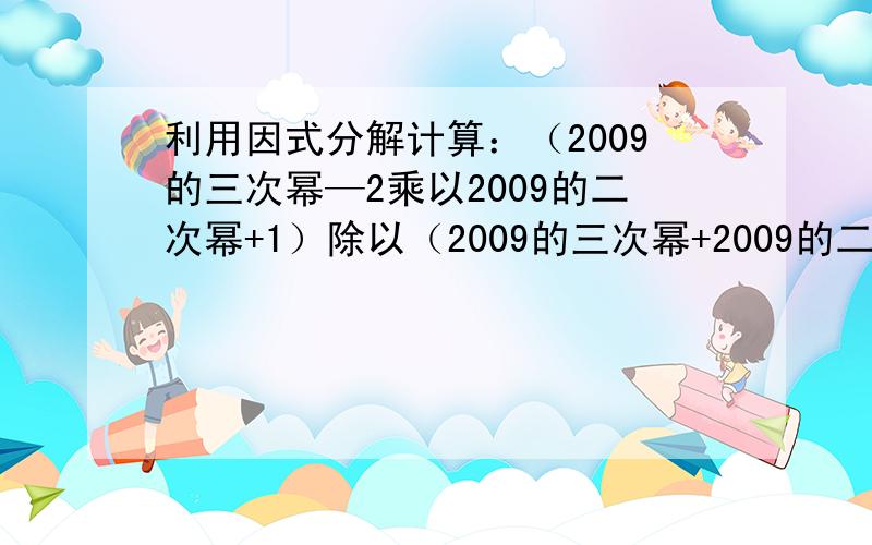 利用因式分解计算：（2009的三次幂—2乘以2009的二次幂+1）除以（2009的三次幂+2009的二次幂—3乘以2009—2）