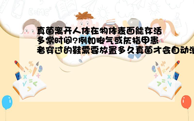 真菌离开人体在物体表面能存活多常时间?例如脚气或灰指甲患者穿过的鞋需要放置多久真菌才会自动消失?