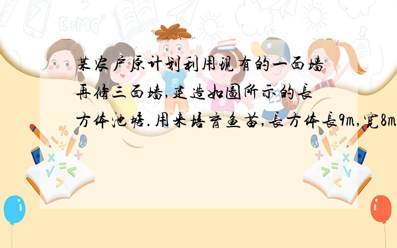 某农户原计划利用现有的一面墙再修三面墙,建造如图所示的长方体池塘.用来培育鱼苗,长方体长9m,宽8m,后听从建筑师的建议改为建造等体积的正方体池塘.求待建的三面墙的总长度是多少米?