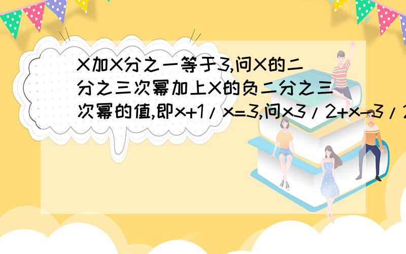 X加X分之一等于3,问X的二分之三次幂加上X的负二分之三次幂的值,即x+1/x=3,问x3/2+x-3/2=多少