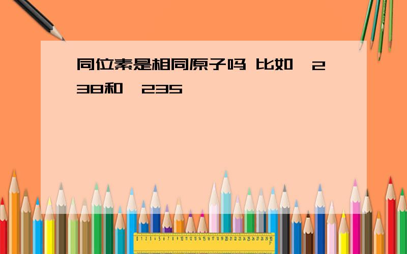 同位素是相同原子吗 比如铀238和铀235