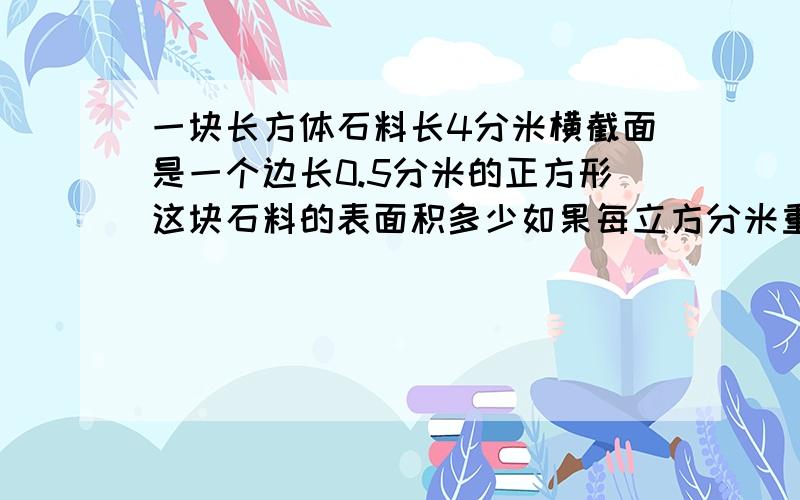 一块长方体石料长4分米横截面是一个边长0.5分米的正方形这块石料的表面积多少如果每立方分米重2.7千克这块石料有多重