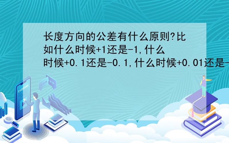 长度方向的公差有什么原则?比如什么时候+1还是-1,什么时候+0.1还是-0.1,什么时候+0.01还是-0.01等,这有什么原则,不会又是告诉我按照具体情况定,就算按照具体情况,这个精度我也不会把握