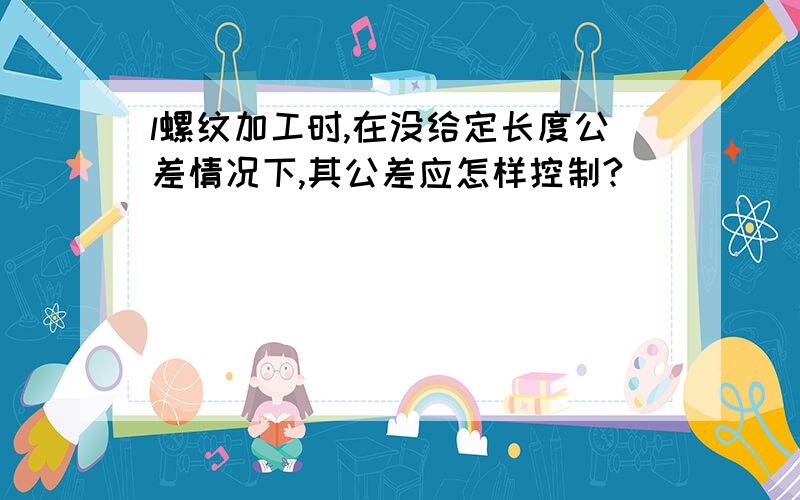 l螺纹加工时,在没给定长度公差情况下,其公差应怎样控制?