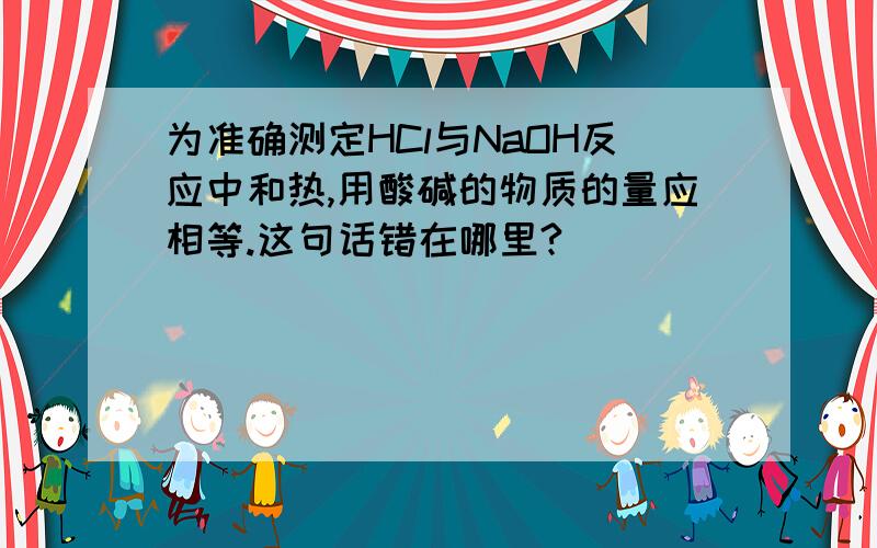 为准确测定HCl与NaOH反应中和热,用酸碱的物质的量应相等.这句话错在哪里?