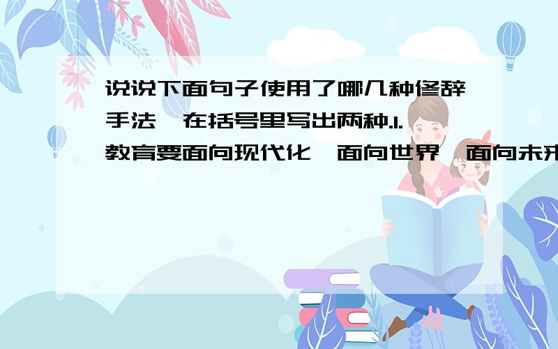 说说下面句子使用了哪几种修辞手法,在括号里写出两种.1.教育要面向现代化,面向世界,面向未来.2.桃花、梨花、海棠花……都看得笑盈盈的.3.我的爷爷走起路来,地皮都踏得忽闪忽闪的.4.许多